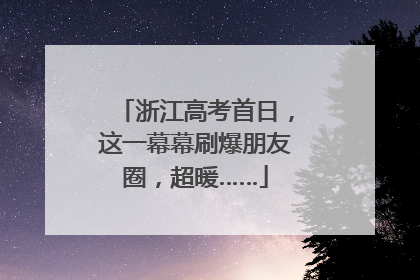 浙江高考首日，这一幕幕刷爆朋友圈，超暖……