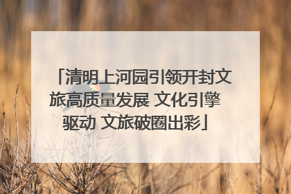 清明上河园引领开封文旅高质量发展 文化引擎驱动 文旅破圈出彩