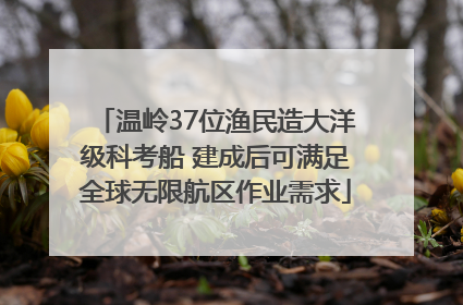 温岭37位渔民造大洋级科考船 建成后可满足全球无限航区作业需求