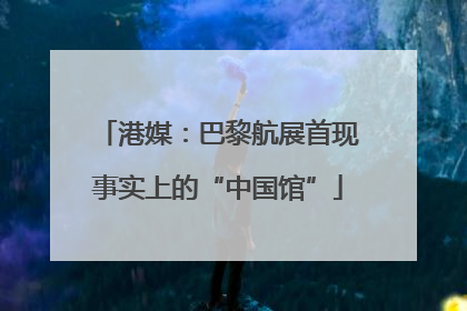 港媒：巴黎航展首现事实上的“中国馆”
