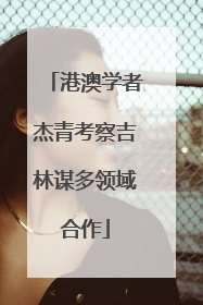 港澳学者杰青考察吉林谋多领域合作