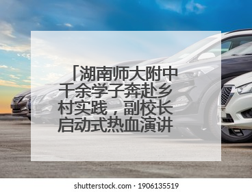 湖南师大附中千余学子奔赴乡村实践，副校长启动式热血演讲唤青春共鸣