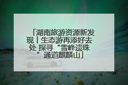 湖南旅游资源新发现丨生态游再添好去处 探寻“雪峰遗珠”通道麒麟山