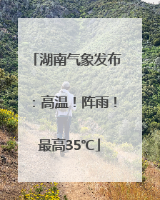 湖南气象发布：高温！阵雨！最高35℃
