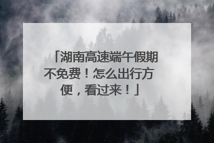 湖南高速端午假期不免费！怎么出行方便，看过来！