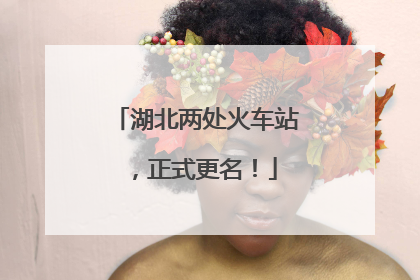 湖北两处火车站，正式更名！