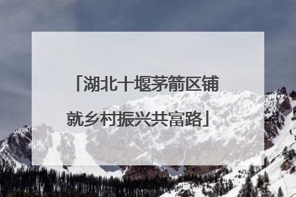 湖北十堰茅箭区铺就乡村振兴共富路