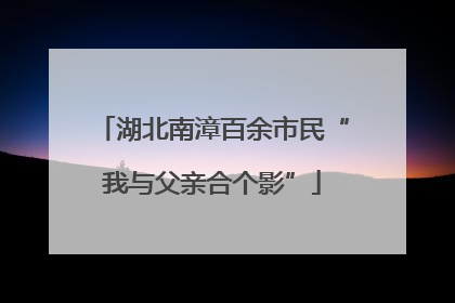 湖北南漳百余市民“我与父亲合个影”