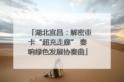 湖北宜昌：解密重卡“超充走廊” 奏响绿色发展协奏曲