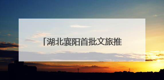 湖北襄阳首批文旅推荐官培育活动启动