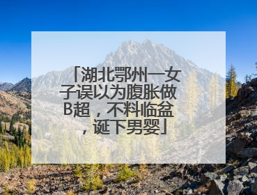 湖北鄂州一女子误以为腹胀做B超，不料临盆，诞下男婴