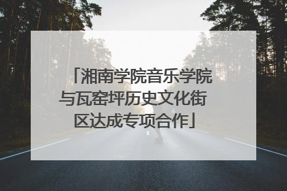 湘南学院音乐学院与瓦窑坪历史文化街区达成专项合作