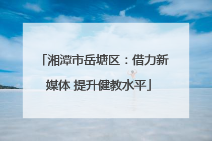湘潭市岳塘区：借力新媒体 提升健教水平