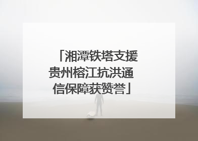 湘潭铁塔支援贵州榕江抗洪通信保障获赞誉