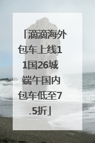 滴滴海外包车上线11国26城 端午国内包车低至7.5折