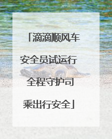 滴滴顺风车安全员试运行 全程守护司乘出行安全