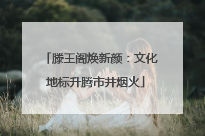 滕王阁焕新颜：文化地标升腾市井烟火