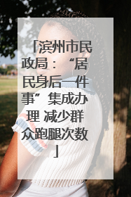 滨州市民政局：“居民身后一件事”集成办理 减少群众跑腿次数