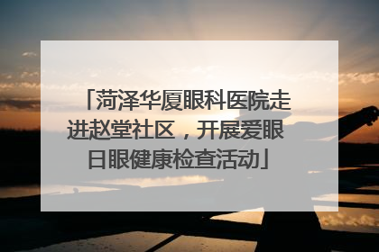 菏泽华厦眼科医院走进赵堂社区，开展爱眼日眼健康检查活动