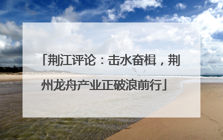 荆江评论：击水奋楫，荆州龙舟产业正破浪前行