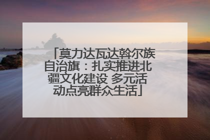 莫力达瓦达斡尔族自治旗：扎实推进北疆文化建设 多元活动点亮群众生活