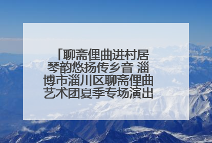 聊斋俚曲进村居 琴韵悠扬传乡音 淄博市淄川区聊斋俚曲艺术团夏季专场演出在杏园子村举行