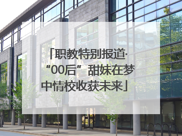 职教特别报道· “00后”甜妹在梦中情校收获未来