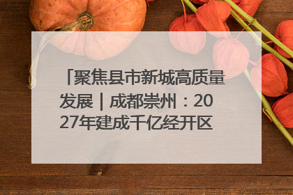 聚焦县市新城高质量发展｜成都崇州：2027年建成千亿经开区、2029年GDP突破750亿元