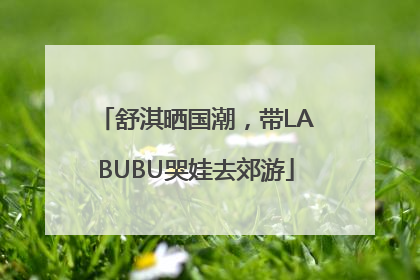 舒淇晒国潮，带LABUBU哭娃去郊游