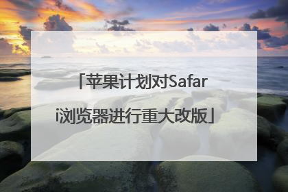 苹果计划对Safari浏览器进行重大改版