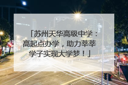 苏州天华高级中学：高起点办学，助力莘莘学子实现大学梦！