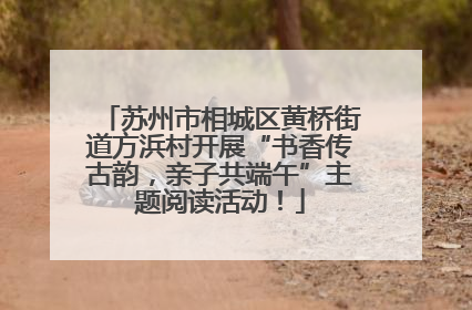 苏州市相城区黄桥街道方浜村开展“书香传古韵，亲子共端午”主题阅读活动！