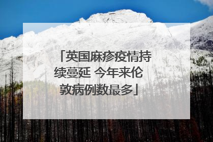 英国麻疹疫情持续蔓延 今年来伦敦病例数最多