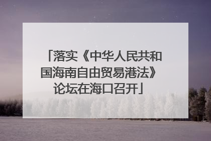 落实《中华人民共和国海南自由贸易港法》论坛在海口召开