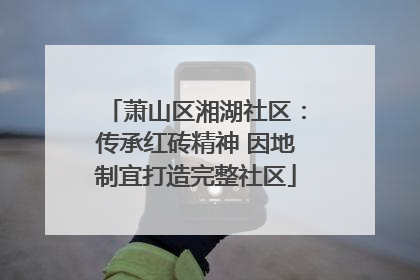 萧山区湘湖社区：传承红砖精神 因地制宜打造完整社区