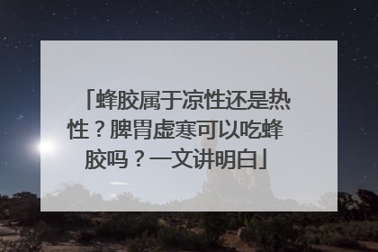 蜂胶属于凉性还是热性？脾胃虚寒可以吃蜂胶吗？一文讲明白