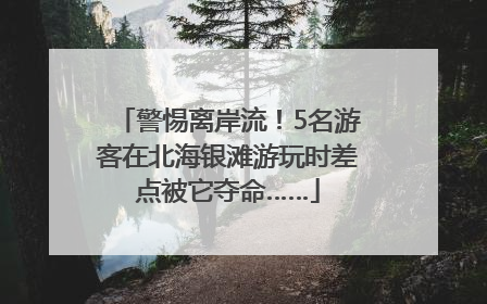 警惕离岸流！5名游客在北海银滩游玩时差点被它夺命……