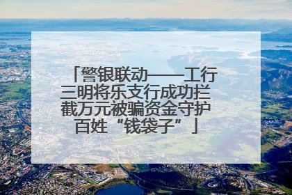 警银联动——工行三明将乐支行成功拦截万元被骗资金守护百姓“钱袋子”