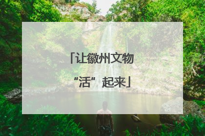 让徽州文物“活”起来