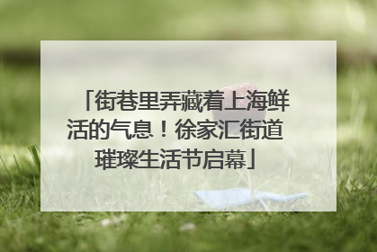街巷里弄藏着上海鲜活的气息！徐家汇街道璀璨生活节启幕