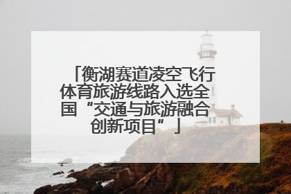 衡湖赛道凌空飞行体育旅游线路入选全国“交通与旅游融合创新项目”