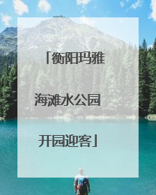 衡阳玛雅海滩水公园开园迎客