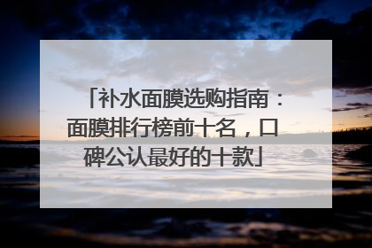 补水面膜选购指南：面膜排行榜前十名，口碑公认最好的十款