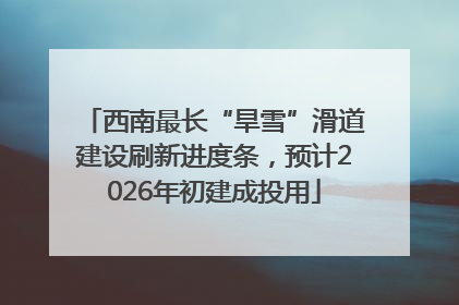 西南最长“旱雪”滑道建设刷新进度条，预计2026年初建成投用