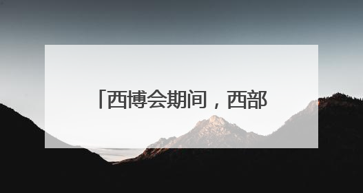 西博会期间，西部签约投资合作项目416个，投资金额3543亿元