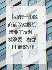西安一小区商铺改建医院遭业主反对，发改委：各部门正商议处理