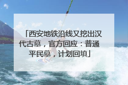 西安地铁沿线又挖出汉代古墓，官方回应：普通平民墓，计划回填