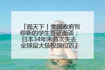 观天下丨美国政府暂停新的学生签证面谈；日本34年来首次失去全球最大债权国位置