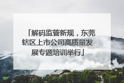 解码监管新规，东莞辖区上市公司高质量发展专题培训举行