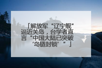 解放军“辽宁舰”逼近关岛，台学者直言“中国大陆已突破‘岛链封锁’”